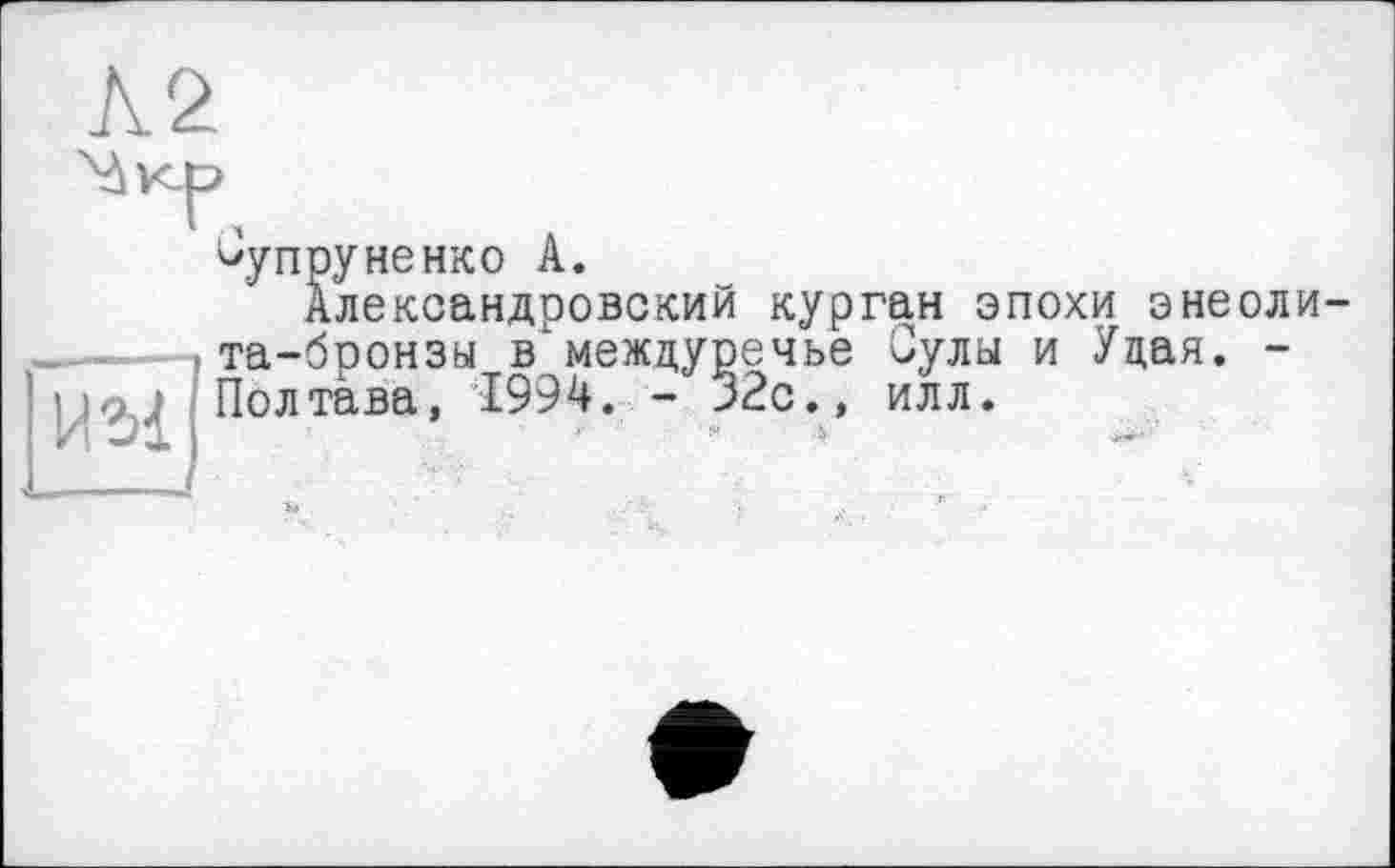 ﻿^упруненко А.
Александровский курган эпохи энеолита-бронзы в междуречье Сулы и Удая. -Полтава, 1994. - 32с., илл.